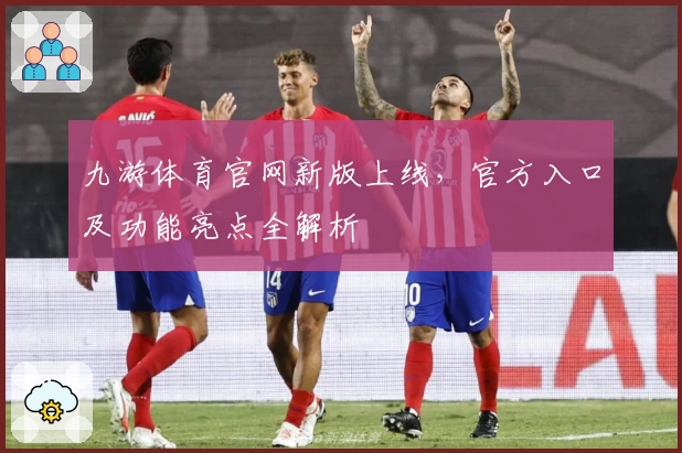 九游体育官网新版上线，官方入口及功能亮点全解析