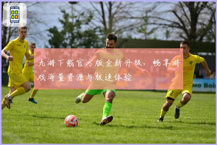 九游下载官方版全新升级,畅享游戏海量资源与极速体验