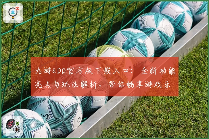 九游app官方版下载入口：全新功能亮点与玩法解析，带你畅享游戏乐趣