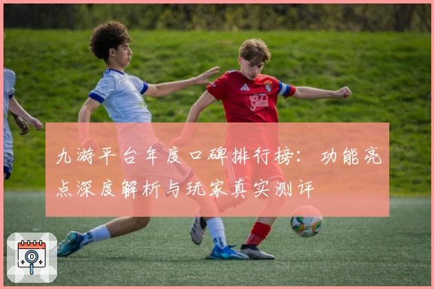 九游平台年度口碑排行榜：功能亮点深度解析与玩家真实测评
