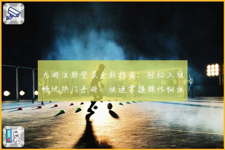 九游注册登录全新指南：轻松入驻畅玩热门手游，快速掌握操作秘诀