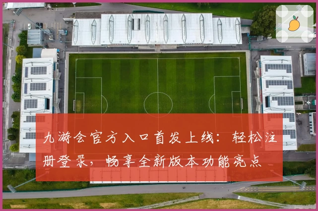 九游会官方入口首发上线:轻松注册登录,畅享全新版本功能亮点