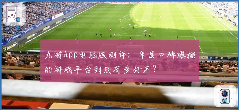 九游App电脑版测评：年度口碑爆棚的游戏平台到底有多好用？