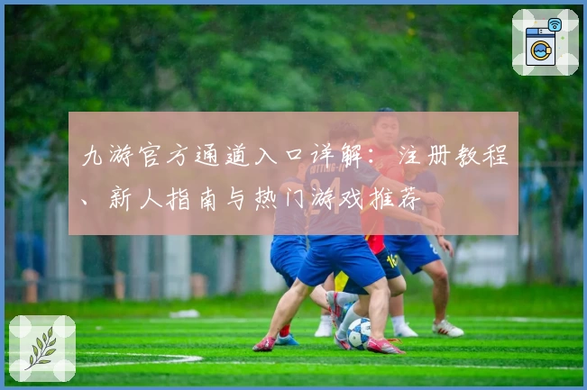 九游官方通道入口详解:注册教程、新人指南与热门游戏推荐