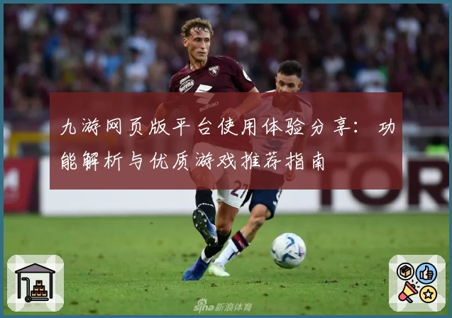 九游网页版平台使用体验分享：功能解析与优质游戏推荐指南