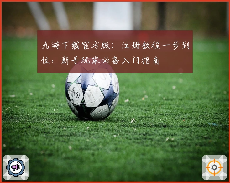 九游下载官方版：注册教程一步到位，新手玩家必备入门指南