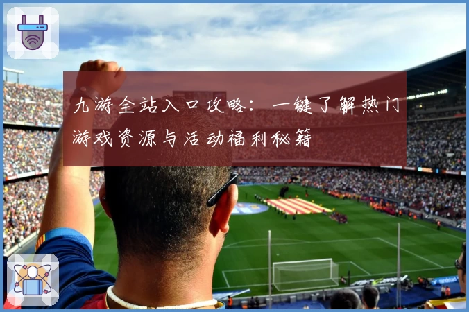 九游全站入口攻略：一键了解热门游戏资源与活动福利秘籍