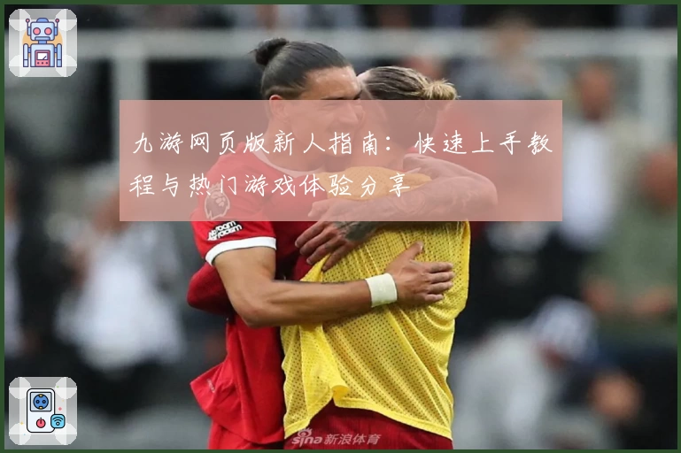 九游网页版新人指南：快速上手教程与热门游戏体验分享