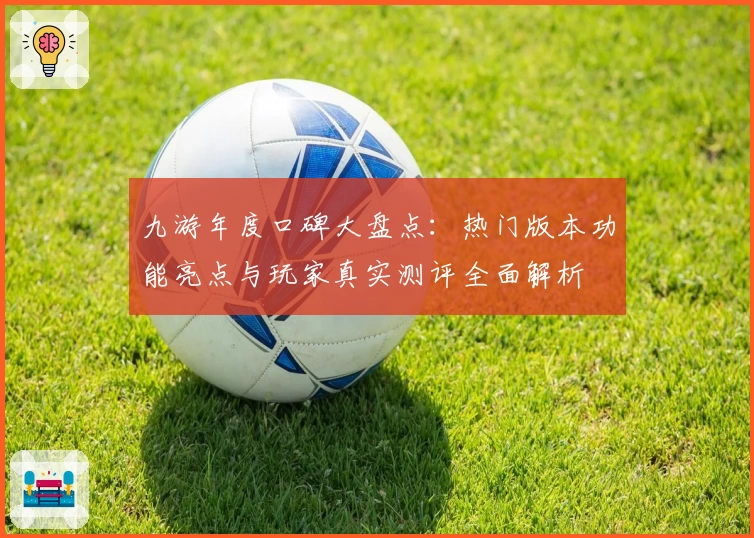 九游年度口碑大盘点：热门版本功能亮点与玩家真实测评全面解析