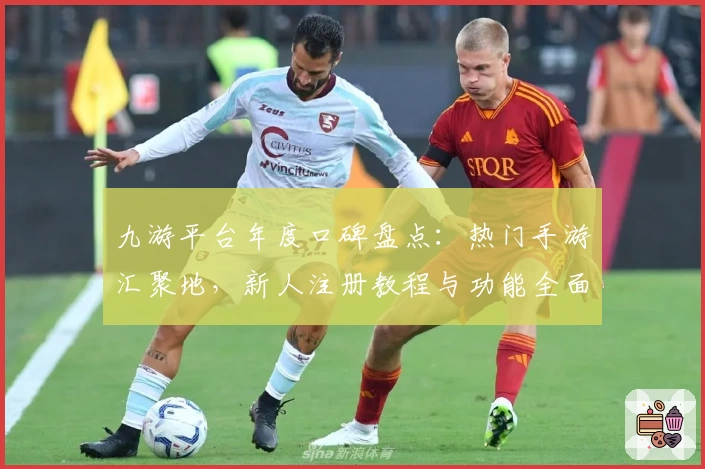 九游平台年度口碑盘点：热门手游汇聚地，新人注册教程与功能全面解析