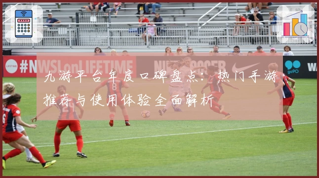 九游平台年度口碑盘点：热门手游推荐与使用体验全面解析