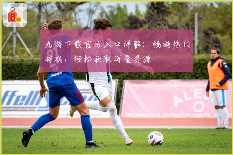 九游下载官方入口详解:畅游热门游戏,轻松获取海量资源