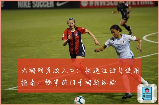 九游网页版入口：快速注册与使用指南，畅享热门手游新体验