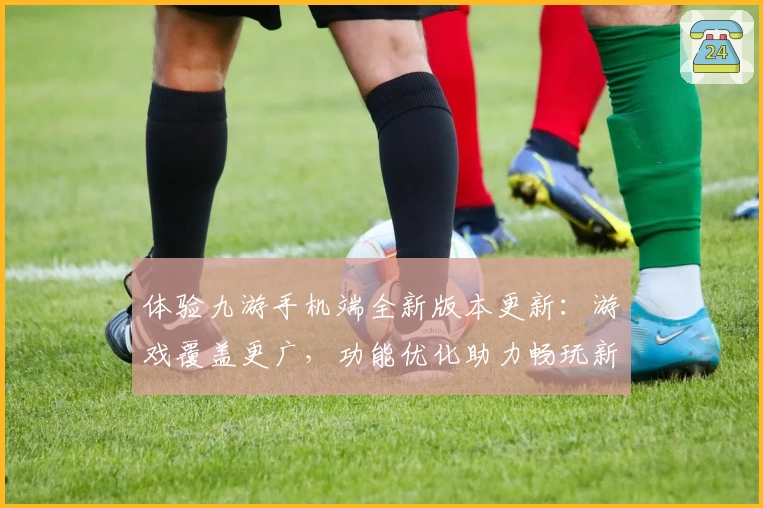 体验九游手机端全新版本更新：游戏覆盖更广，功能优化助力畅玩新体验
