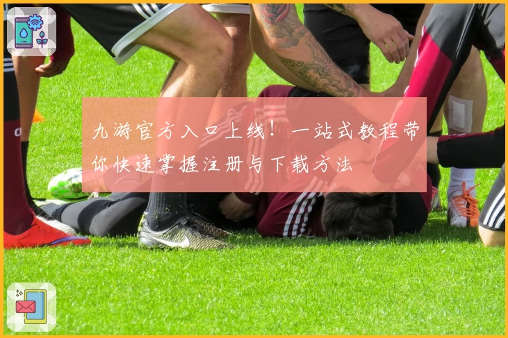 九游官方入口上线！一站式教程带你快速掌握注册与下载方法