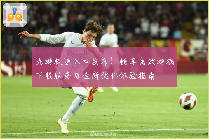 九游极速入口发布！畅享高效游戏下载服务与全新优化体验指南