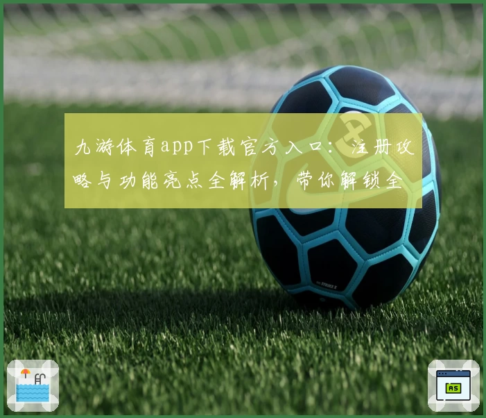 九游体育app下载官方入口：注册攻略与功能亮点全解析，带你解锁全新运动体验