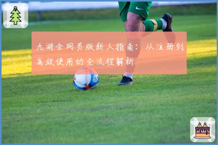 九游会网页版新人指南：从注册到高效使用的全流程解析