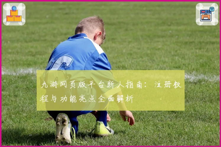 九游网页版平台新人指南：注册教程与功能亮点全面解析