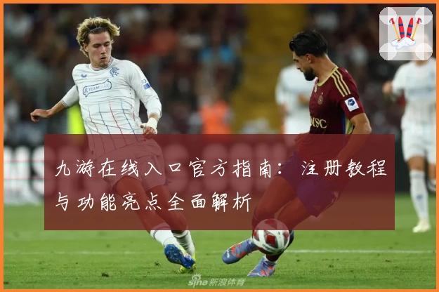 九游在线入口官方指南：注册教程与功能亮点全面解析