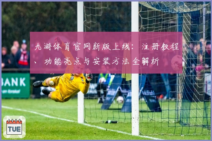 九游体育官网新版上线:注册教程、功能亮点与安装方法全解析