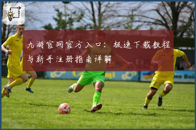 九游官网官方入口:极速下载教程与新手注册指南详解