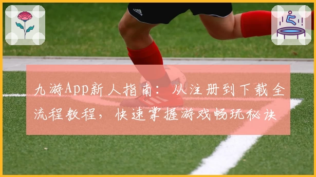 九游App新人指南：从注册到下载全流程教程，快速掌握游戏畅玩秘诀