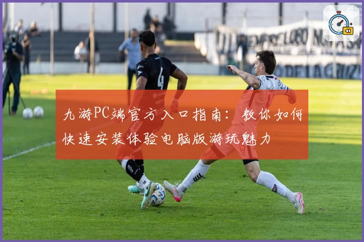 九游PC端官方入口指南：教你如何快速安装体验电脑版游玩魅力