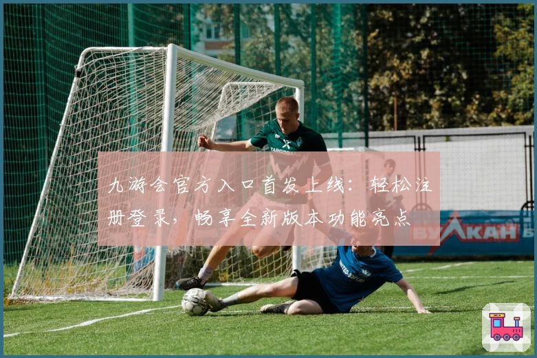 九游会官方入口首发上线:轻松注册登录,畅享全新版本功能亮点