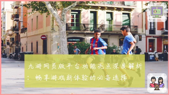 九游网页版平台功能亮点深度解析：畅享游戏新体验的必备选择