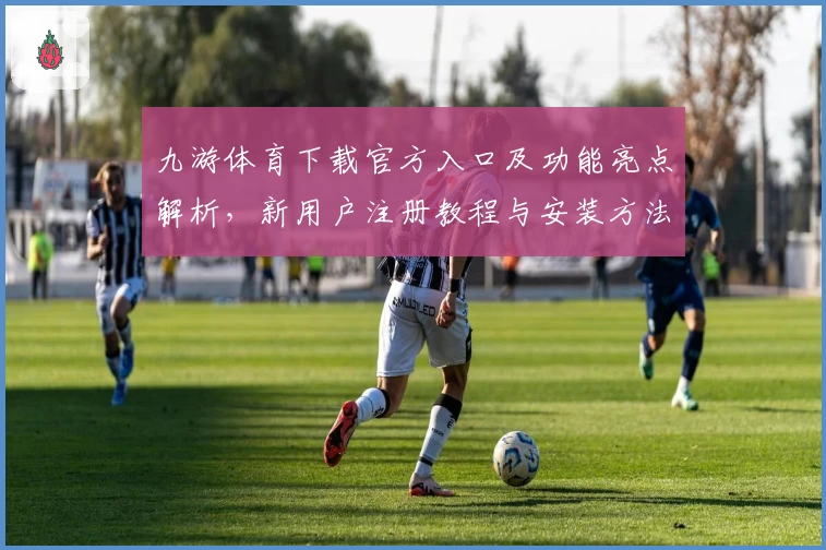 九游体育下载官方入口及功能亮点解析，新用户注册教程与安装方法详解