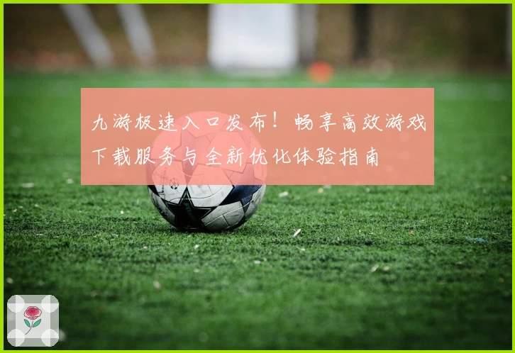 九游极速入口发布!畅享高效游戏下载服务与全新优化体验指南