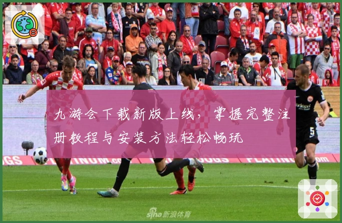 九游会下载新版上线，掌握完整注册教程与安装方法轻松畅玩