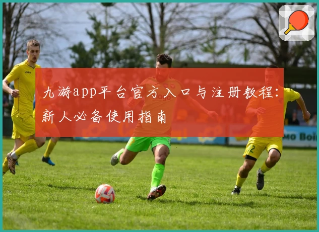 九游app平台官方入口与注册教程：新人必备使用指南