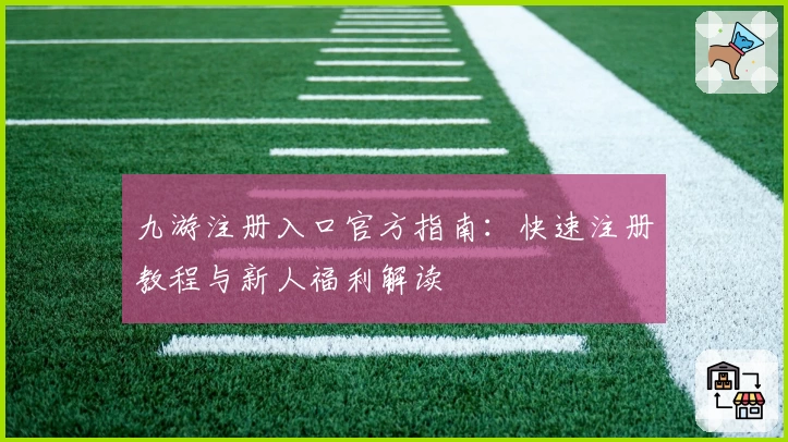 九游注册入口官方指南:快速注册教程与新人福利解读