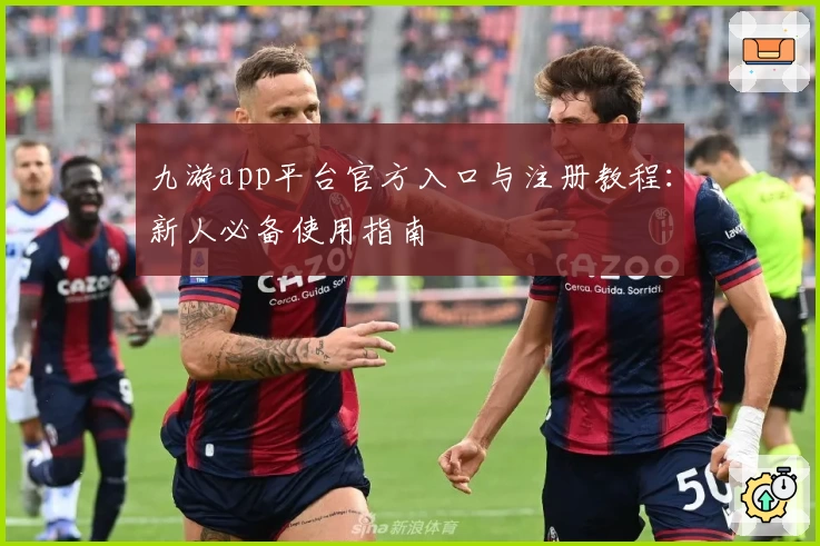 九游app平台官方入口与注册教程：新人必备使用指南