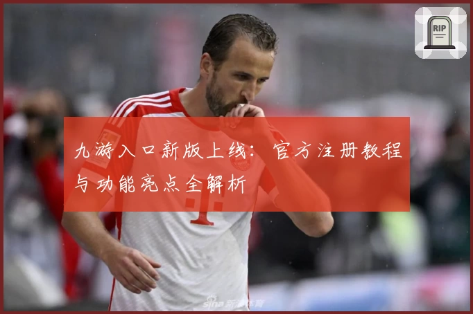 九游入口新版上线：官方注册教程与功能亮点全解析