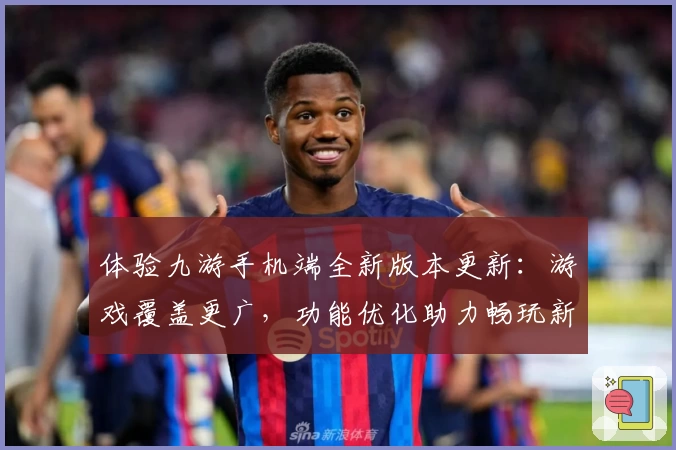 体验九游手机端全新版本更新：游戏覆盖更广，功能优化助力畅玩新体验