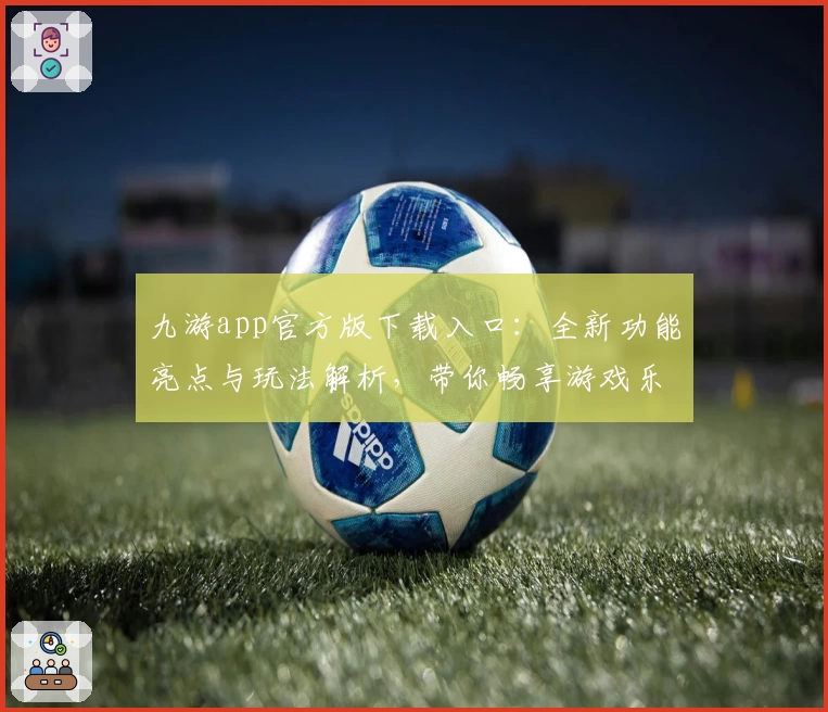 九游app官方版下载入口：全新功能亮点与玩法解析，带你畅享游戏乐趣