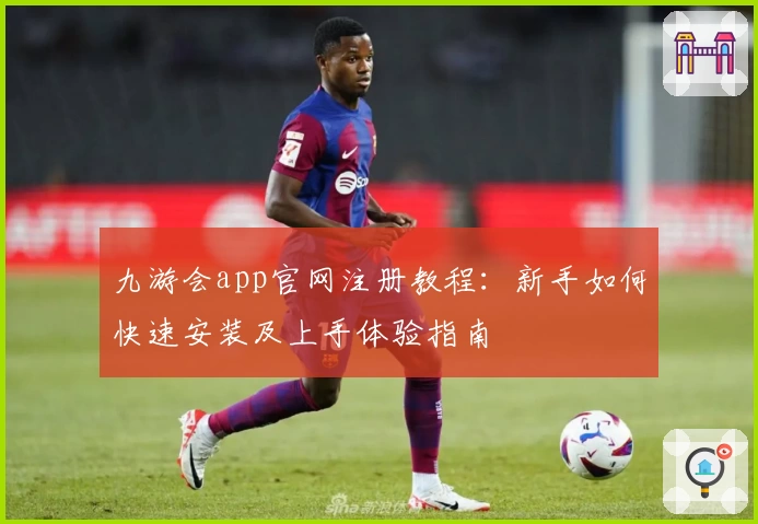 九游会app官网注册教程：新手如何快速安装及上手体验指南