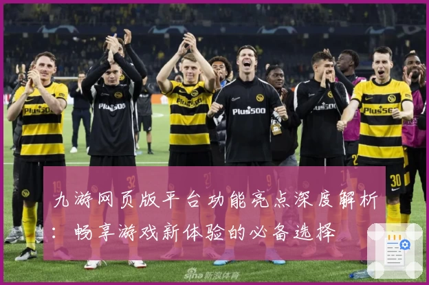 九游网页版平台功能亮点深度解析：畅享游戏新体验的必备选择
