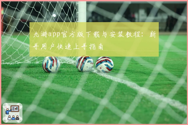 九游app官方版下载与安装教程：新手用户快速上手指南