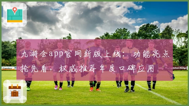 九游会app官网新版上线:功能亮点抢先看,权威推荐年度口碑应用