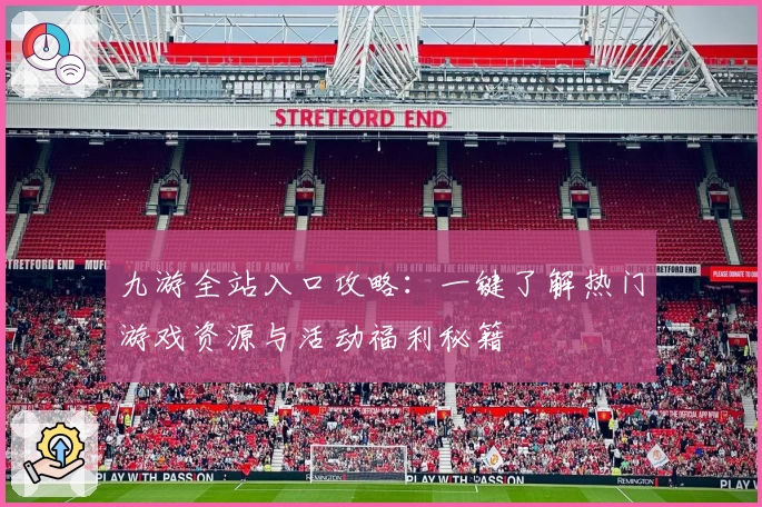 九游全站入口攻略：一键了解热门游戏资源与活动福利秘籍