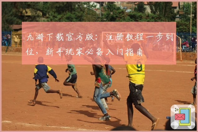 九游下载官方版：注册教程一步到位，新手玩家必备入门指南