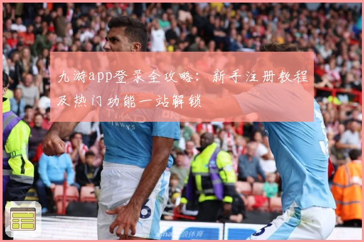 九游app登录全攻略：新手注册教程及热门功能一站解锁