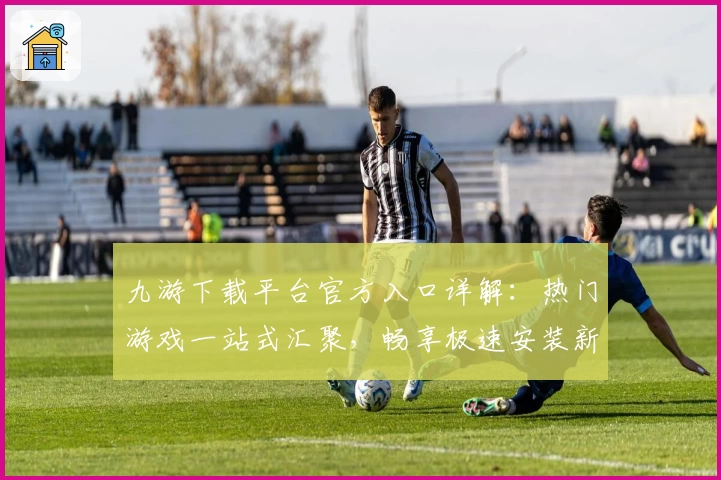 九游下载平台官方入口详解：热门游戏一站式汇聚，畅享极速安装新体验