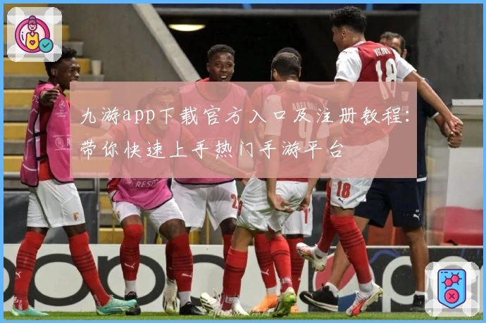 九游app下载官方入口及注册教程：带你快速上手热门手游平台