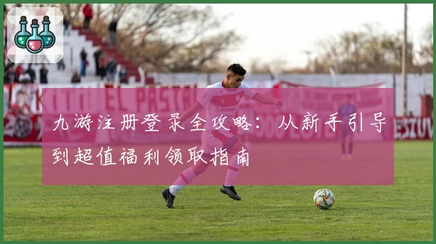 九游注册登录全攻略：从新手引导到超值福利领取指南