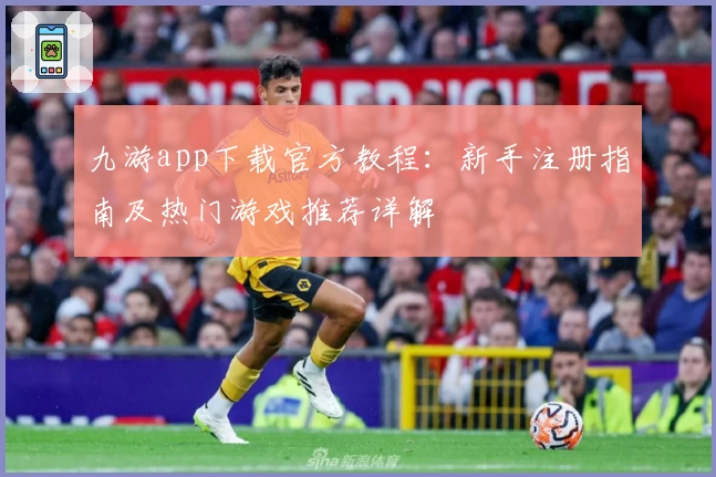 九游app下载官方教程：新手注册指南及热门游戏推荐详解